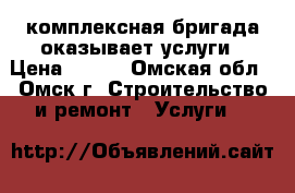 комплексная бригада оказывает услуги › Цена ­ 100 - Омская обл., Омск г. Строительство и ремонт » Услуги   